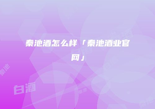 秦池酒怎么样「秦池酒业官网」
