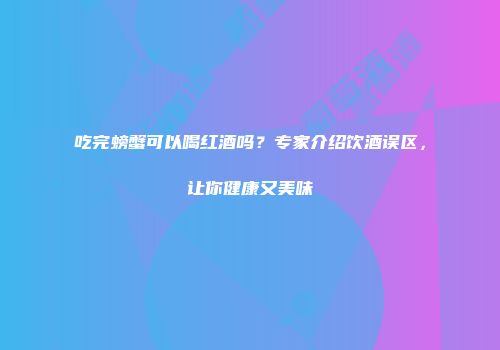 吃完螃蟹可以喝红酒吗？专家介绍饮酒误区，让你健康又美味