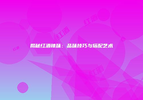 揭秘红酒辣味：品味技巧与搭配艺术
