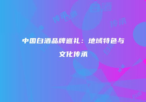中国白酒品牌巡礼：地域特色与文化传承