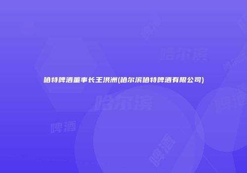 哈特啤酒董事长王洪洲(哈尔滨哈特啤酒有限公司)
