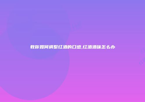 教你如何调整红酒的口感,红酒酒味怎么办
