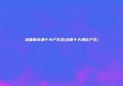 法国葡萄酒十大产区名(法国十大酒庄产区)