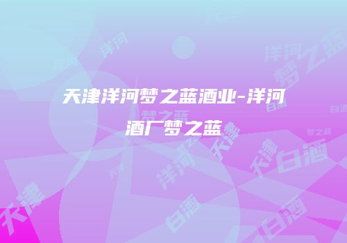 天津洋河梦之蓝酒业-洋河酒厂梦之蓝