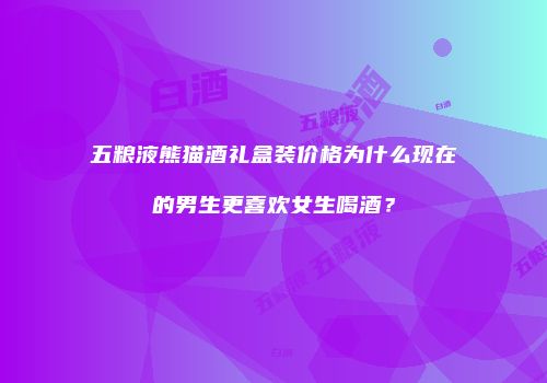 五粮液熊猫酒礼盒装价格为什么现在的男生更喜欢女生喝酒？