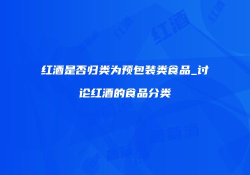 红酒是否归类为预包装类食品_讨论红酒的食品分类