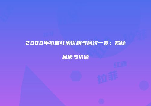 2008年拉菲红酒价格与档次一览：揭秘品质与价值