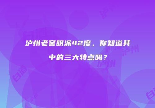 泸州老窖明派42度，你知道其中的三大特点吗？