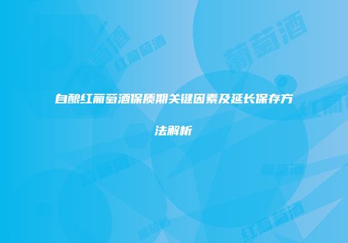 自酿红葡萄酒保质期关键因素及延长保存方法解析