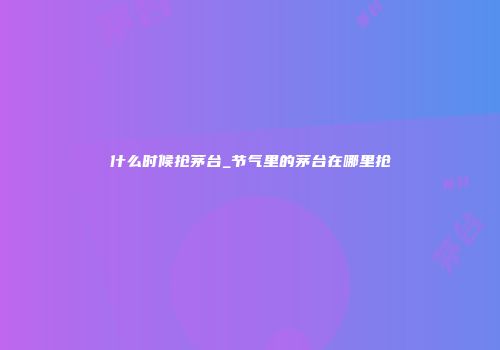 什么时候抢茅台_节气里的茅台在哪里抢