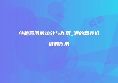 纯葡萄酒的功效与作用_酒的营养价值和作用