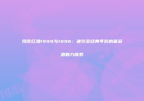 玛歌红酒1999与1996：波尔多经典年份的葡萄酒魅力探索