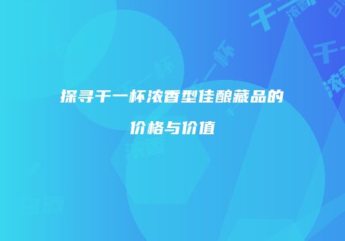 探寻干一杯浓香型佳酿藏品的价格与价值