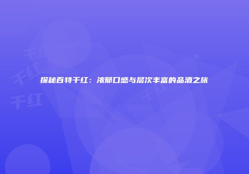 探秘百特干红：浓郁口感与层次丰富的品酒之旅