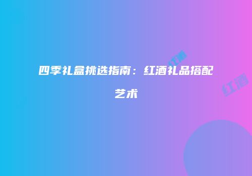 四季礼盒挑选指南：红酒礼品搭配艺术