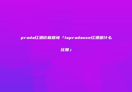 prada红酒价格查询「lapradasse红酒是什么庄园」