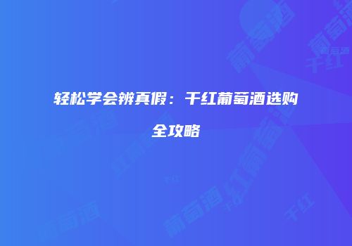 轻松学会辨真假：干红葡萄酒选购全攻略