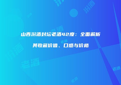 山西汾酒封坛老酒42度：全面解析其收藏价值、口感与价格