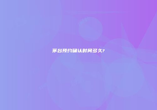 茅台预约确认时间多久?
