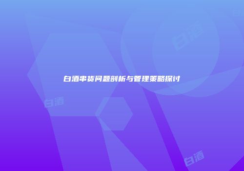白酒串货问题剖析与管理策略探讨