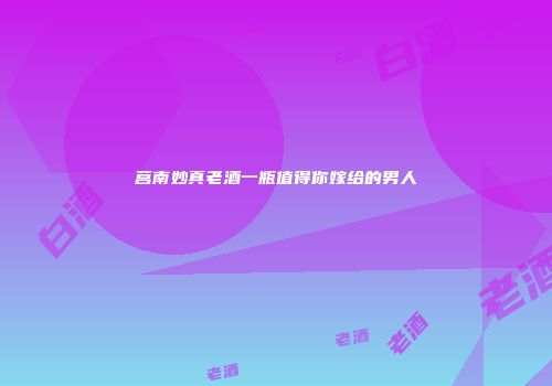 莒南妙真老酒一瓶值得你嫁给的男人