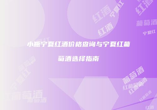 小瓶宁夏红酒价格查询与宁夏红葡萄酒选择指南