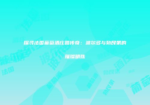 探寻法国葡萄酒庄园传奇：波尔多与勃艮第的璀璨明珠
