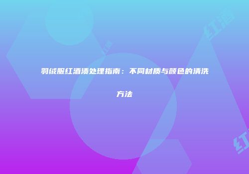 羽绒服红酒渍处理指南：不同材质与颜色的清洗方法