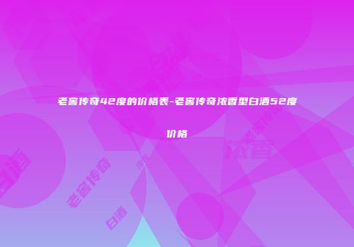 老窖传奇42度的价格表-老窖传奇浓香型白酒52度价格