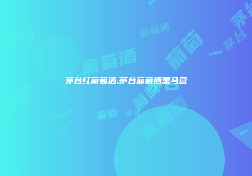茅台红葡萄酒,茅台葡萄酒黑马营