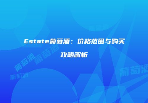Estate葡萄酒：价格范围与购买攻略解析