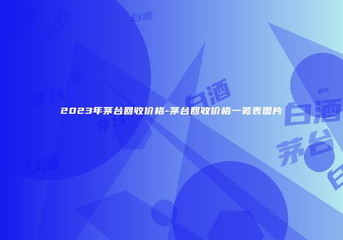2023年茅台回收价格-茅台回收价格一览表图片