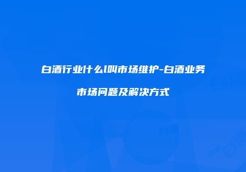 白酒行业什么l叫市场维护-白酒业务市场问题及解决方式