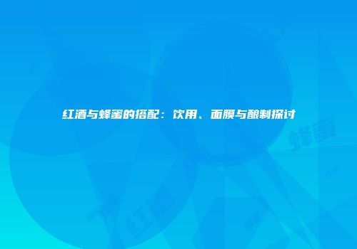 红酒与蜂蜜的搭配：饮用、面膜与酿制探讨