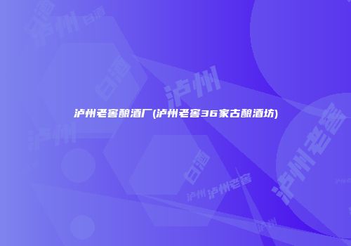 泸州老窖酿酒厂(泸州老窖36家古酿酒坊)