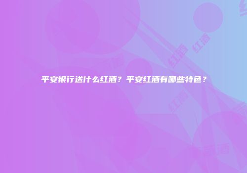 平安银行送什么红酒？平安红酒有哪些特色？
