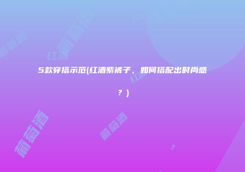 5款穿搭示范(红酒紫裤子，如何搭配出时尚感？)