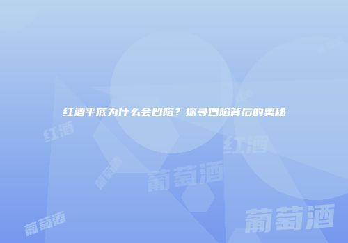 红酒平底为什么会凹陷？探寻凹陷背后的奥秘