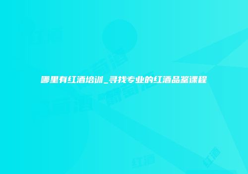 哪里有红酒培训_寻找专业的红酒品鉴课程