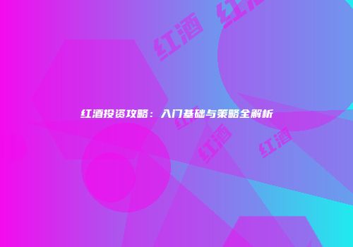 红酒投资攻略：入门基础与策略全解析