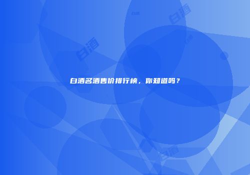 白酒名酒售价排行榜，你知道吗？