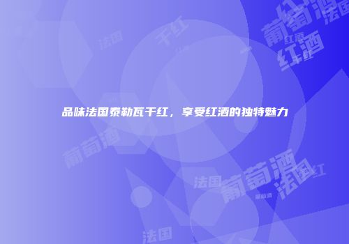 品味法国泰勒瓦干红，享受红酒的独特魅力