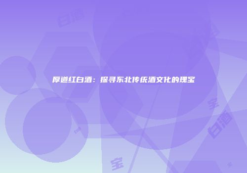 厚道红白酒：探寻东北传统酒文化的瑰宝