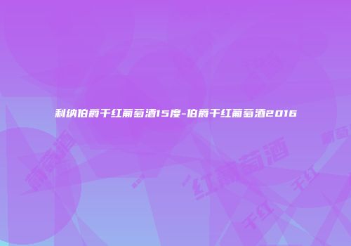 利纳伯爵干红葡萄酒15度-伯爵干红葡萄酒2016