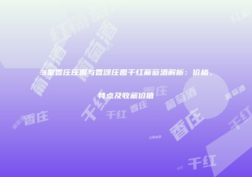 3星香庄庄园与香颂庄园干红葡萄酒解析：价格、特点及收藏价值