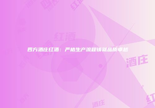 四方酒庄红酒：严格生产流程铸就品质卓越