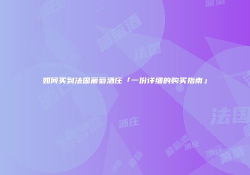 如何买到法国葡萄酒庄「一份详细的购买指南」
