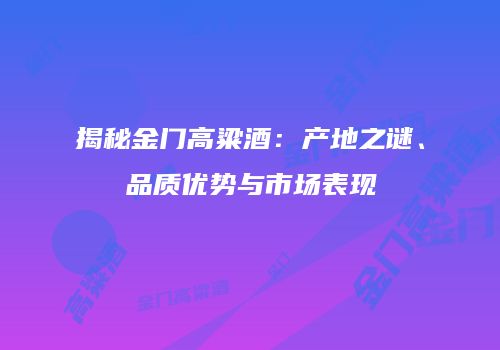 揭秘金门高粱酒：产地之谜、品质优势与市场表现