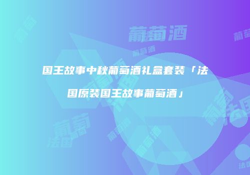 国王故事中秋葡萄酒礼盒套装「法国原装国王故事葡萄酒」