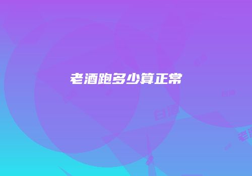 老酒跑多少算正常